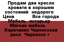 Продам два кресло кровати в хорошем состояний  недорого › Цена ­ 3 000 - Все города Мебель, интерьер » Мягкая мебель   . Карачаево-Черкесская респ.,Черкесск г.